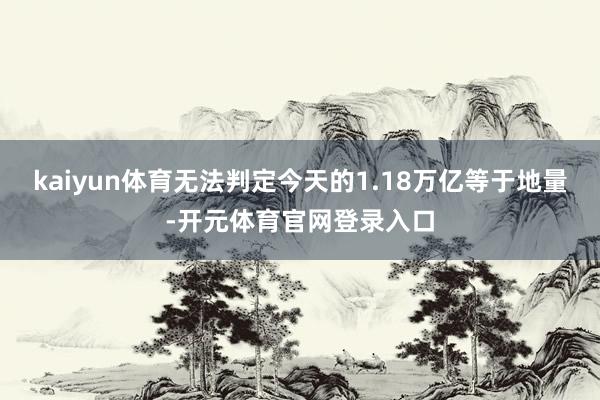 kaiyun体育无法判定今天的1.18万亿等于地量-开元体育官网登录入口