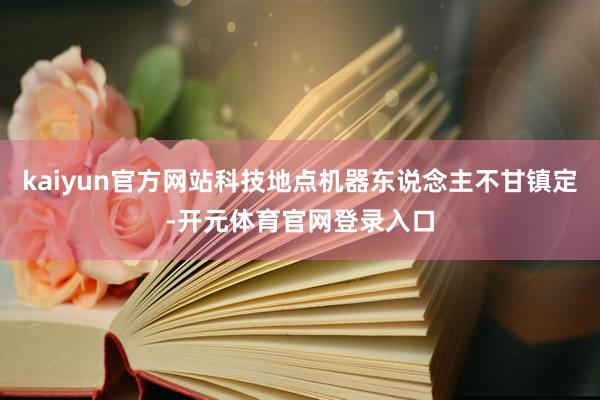 kaiyun官方网站科技地点机器东说念主不甘镇定-开元体育官网登录入口